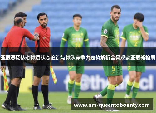 亚冠赛场核心球员状态追踪与球队竞争力走势解析全景观察亚冠新格局