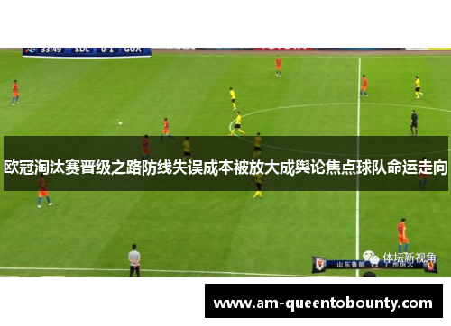 欧冠淘汰赛晋级之路防线失误成本被放大成舆论焦点球队命运走向