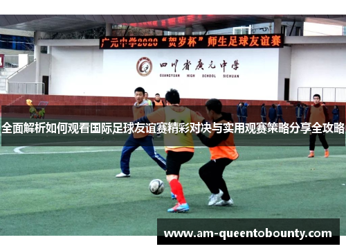 全面解析如何观看国际足球友谊赛精彩对决与实用观赛策略分享全攻略
