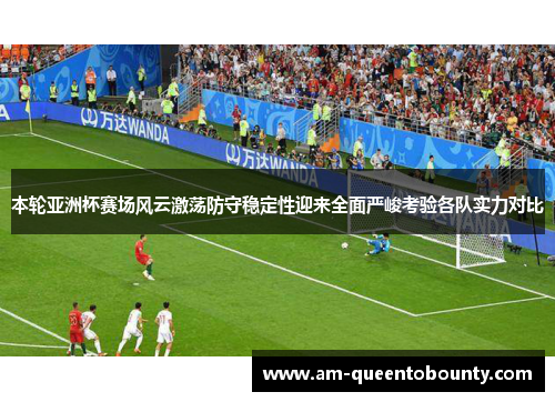 本轮亚洲杯赛场风云激荡防守稳定性迎来全面严峻考验各队实力对比