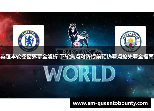 英超本轮冬窗落幕全解析 下轮焦点对阵提前预热看点抢先看全指南
