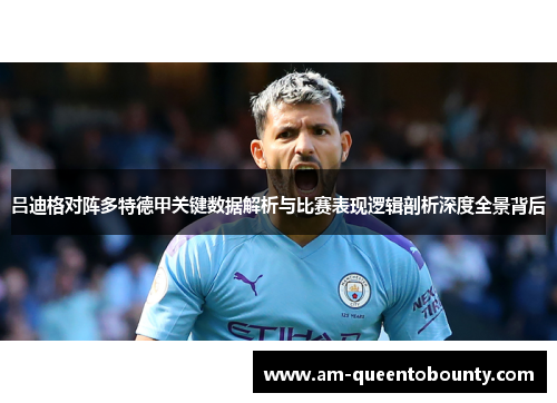 吕迪格对阵多特德甲关键数据解析与比赛表现逻辑剖析深度全景背后