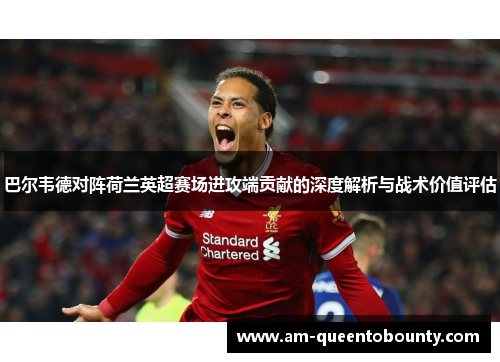 巴尔韦德对阵荷兰英超赛场进攻端贡献的深度解析与战术价值评估